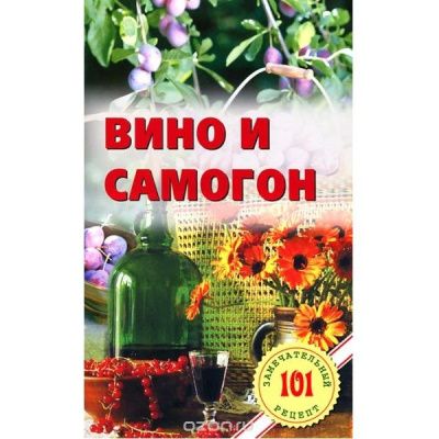 Вино и самогон - 101 замечательный рецепт